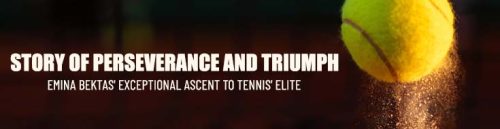 Emina Bektas' Exceptional Ascent to Tennis' Elite: A Story of Perseverance and Triumph